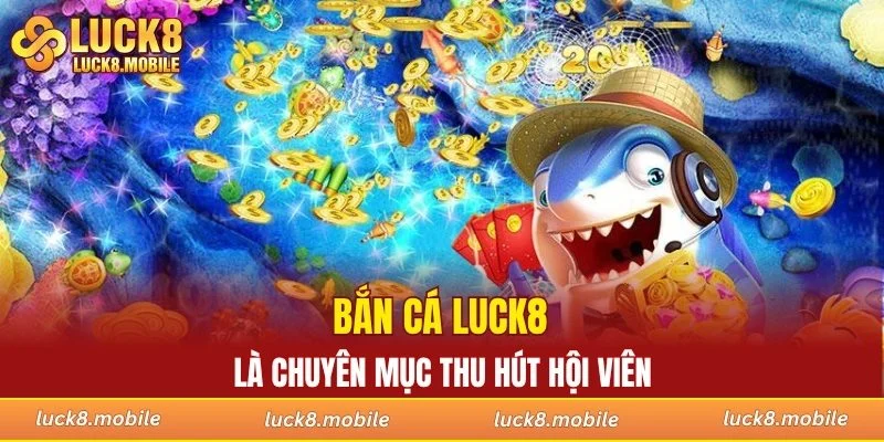 Bắn cá LUCK8 là chuyên mục thu hút hội viên
